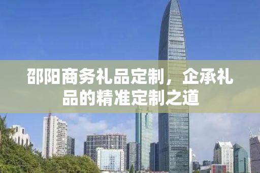 邵阳商务礼品定制，企承礼品的精准定制之道