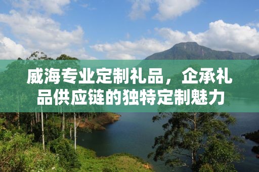 威海专业定制礼品，企承礼品供应链的独特定制魅力